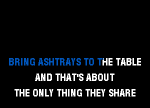 BRING ASHTRAYS TO THE TABLE
AND THAT'S ABOUT
THE ONLY THING THEY SHARE