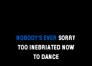NOBODY'S EVER SORRY
T00 IHEBRIATED HOW
TO DANCE