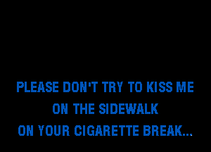 PLEASE DON'T TRY TO KISS ME
ON THE SIDEWALK
ON YOUR CIGARETTE BREAK...