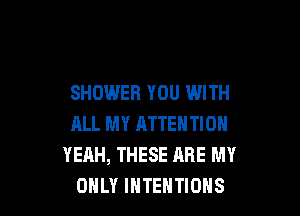 SHOWER YOU WITH

ALL MY ATTENTION
YEAH, THESE ARE MY
ONLY lHTEHTlONS