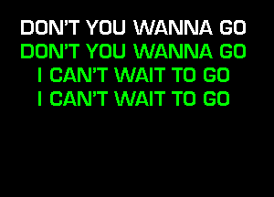 DON'T YOU WANNA GO
DON'T YOU WANNA GO
I CAN'T WAIT TO GO
I CAN'T WAIT TO GO