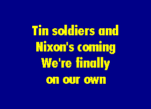 Tin scldiers and
Nixon's coming

We're iinully
on our own