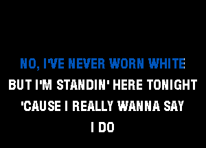 H0, I'VE NEVER WORN WHITE
BUT I'M STANDIH' HERE TONIGHT
'CAU SE I REALLY WANNA SAY
I DO