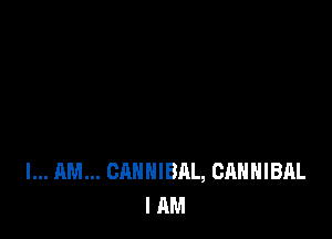I... AM... CAHHIBAL, CAHHIBAL
I AM
