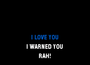 I LOVE YOU
I WARHED YOU
RAH!