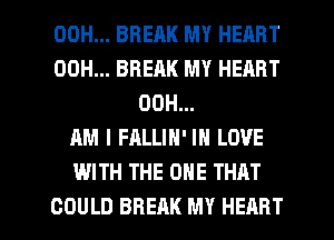 00H... BREAK MY HEART
00H... BREAK MY HEART
00H...
AM I FALLIH' IN LOVE
WITH THE ONE THAT

COULD BREAK MY HEART l