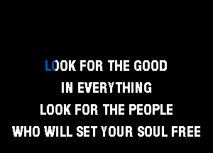 LOOK FOR THE GOOD
I EVERYTHING
LOOK FOR THE PEOPLE
WHO WILL SET YOUR SOUL FREE