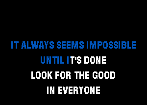 IT ALWAYS SEEMS IMPOSSIBLE
UNTIL IT'S DONE
LOOK FOR THE GOOD
I EVERYONE