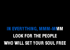 IH EVERYTHING, MMM-MMM
LOOK FOR THE PEOPLE
WHO WILL SET YOUR SOUL FREE