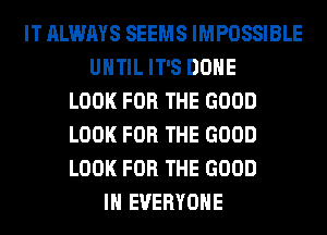 IT ALWAYS SEEMS IMPOSSIBLE
UNTIL IT'S DONE
LOOK FOR THE GOOD
LOOK FOR THE GOOD
LOOK FOR THE GOOD
I EVERYONE