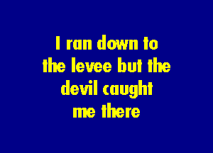 I run down to
the levee bul lhe

devil (aughl
me lhere