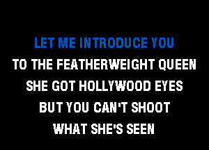 LET ME INTRODUCE YOU
TO THE FEATHERWEIGHT QUEEN
SHE GOT HOLLYWOOD EYES
BUT YOU CAN'T SHOOT
WHAT SHE'S SEEN