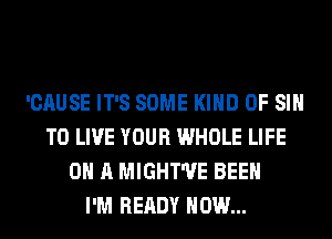 'CAUSE IT'S SOME KIND OF SI
TO LIVE YOUR WHOLE LIFE
ON A MIGHT'VE BEEN
I'M READY HOW...