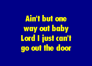 Ain't but one
way out baby

Lmd I iusI (un'l
go out Ihe dom