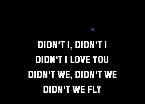 DIDN'T I, DlDH'TI

DIDN'T I LOVE YOU
DIDN'T WE, DIDN'T WE
DIDH'T WE FLY