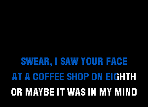 SWEAR, I SAW YOUR FACE
AT A COFFEE SHOP 0H EIGHTH
0R MAYBE ITWAS IN MY MIND
