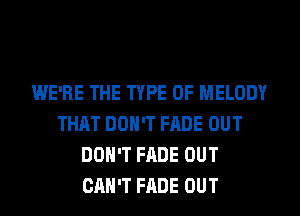 WE'RE THE TYPE OF MELODY
THAT DON'T FADE OUT
DON'T FADE OUT
CAN'T FADE OUT