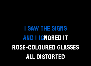 I SAW THE SIGNS
AND I IGNORED IT
ROSE-COLOURED GLASSES
ALL DISTORTED