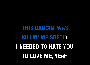 THIS DANCIN' WAS

KILLIH' ME SDFTLY
I NEEDED TO HATE YOU
TO LOVE ME, YEAH
