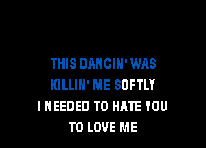 THIS DANCIN' WAS

KILLIH' ME SDFTLY
I NEEDED TO HATE YOU
TO LOVE ME