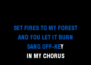 SET FIRES TO MY FOREST
AND YOU LET IT BURN
SANG OFF-KEY

IN MY CHORUS I