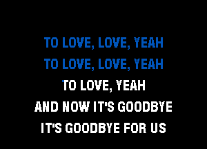TO LOVE, LOVE, YEAH
TO LOVE, LOVE, YEAH
TO LOVE, YEAH
AND HOW IT'S GOODBYE

IT'S GOODBYE FOR US l