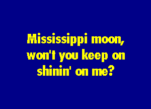 Mississippi moon,

won't you keep on
shinin' on me?