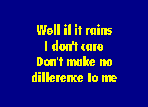 Well if it rains
I don'l (are

Don'l make no
diilerente to me