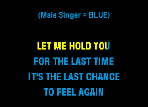 (Male Singer z BLUE)

LET ME HOLD YOU

FOR THE UIST TIME
IT'S THE LAST CHANCE
TO FEEL AGAIN