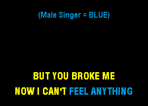 (Male Singer BLUE)

BUT YOU BROKE ME
NOW I CAN'T FEEL ANYTHING