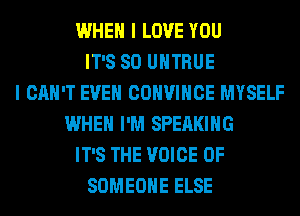 WHEN I LOVE YOU
IT'S SO UHTRUE
I CAN'T EVEN COHVIHCE MYSELF
WHEN I'M SPEAKING
IT'S THE VOICE OF
SOMEONE ELSE