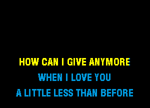 HOW CAN I GIVE AHYMORE
WHEN I LOVE YOU
A LITTLE LESS THAN BEFORE