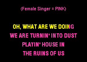 (Female Singer i PINK)

0H, WHAT ARE WE DOING
WE ARE TURHIH' INTO DUST
PLAYIH' HOUSE IN
THE RUINS OF US