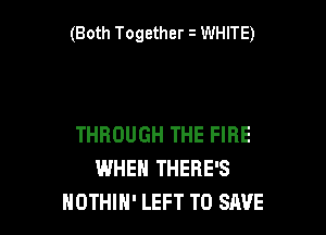 (Both Together i WHITE)

THROUGH THE FIRE
WHEN THERE'S
NOTHIH' LEFT TO SAVE