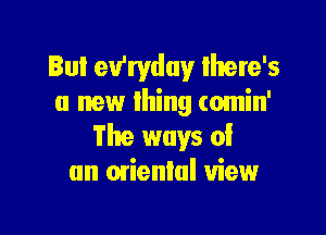 Iul eu'ryduy Ihere's
a new lhing (omin'

The ways of
an mienlul view