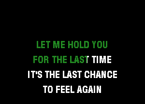 LET ME HOLD YOU

FOR THE LAST TIME
IT'S THE LAST CHANCE
TO FEEL AGAIN