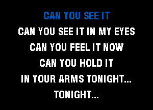 CAN YOU SEE IT
CAN YOU SEE IT IN MY EYES
CAN YOU FEEL IT HOW
CAN YOU HOLD IT
IN YOUR ARMS TONIGHT...
TONIGHT...