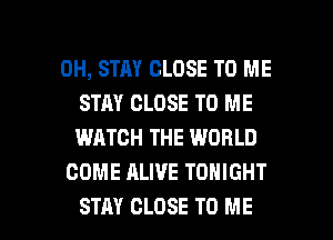 0H, STAY CLOSE TO ME
STAY CLOSE TO ME
WATCH THE WORLD

COME ALIVE TONIGHT

STAY CLOSE TO ME I
