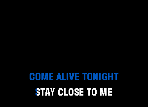 COME ALIVE TONIGHT
STAY CLOSE TO ME