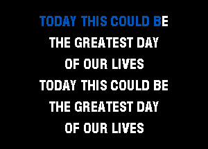 TODAY THIS COULD BE
THE GREATEST DAY
OF OUR LIVES
TODAY THIS COULD BE
THE GREATEST DAY

OF OUR LIVES l