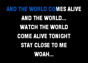 AND THE WORLD COMES ALIVE
AND THE WORLD...
WATCH THE WORLD
COME ALIVE TONIGHT
STAY CLOSE TO ME
WOAH...