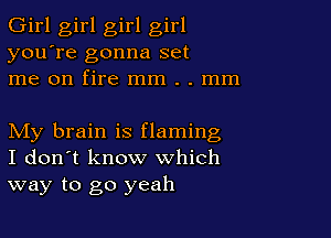 Girl girl girl girl
you're gonna set
me on fire mm . . mm

My brain is flaming
I don't know which
way to go yeah