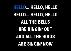 HELLO... HELLO, HELLO
HELLO... HELLO, HELLO
ALL THE BELLS
ARE RINGIN' OUT
AND ALL THE BIRDS

ARE SINGIH' HOW I