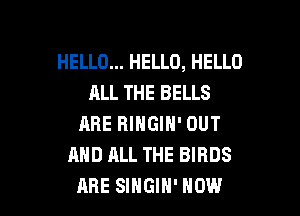 HELLO... HELLO, HELLO
ALL THE BELLS
ARE RINGIN' OUT
AND ALL THE BIRDS

ARE SINGIH' HOW I
