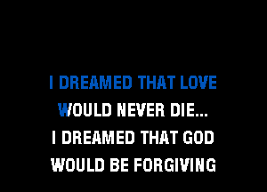 l DREAMED THAT LOVE
WOULD NEVER DIE...
I DREAMED THAT GOD

WOULD BE FORGIVIHG l