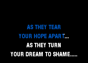 AS THEY TEAR

YOUR HOPE APART...
AS THEY TURN
YOUR DREAM T0 SHAME .....