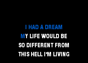 I HAD A DREAM

MY LIFE WOULD BE
SO DIFFERENT FROM
THIS HELL I'M LIVING