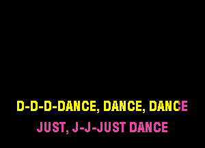 D-D-D-DAHCE, DANCE, DANCE
JUST, J-J-JUST DANCE