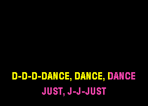 D-D-D-DAHCE, DANCE, DANCE
JUST, J-J-JUST