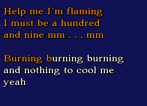 Help me I'm flaming
I must be a hundred
and nine mm . . . mm

Burning burning burning
and nothing to cool me
yeah